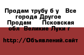 Продам трубу б/у - Все города Другое » Продам   . Псковская обл.,Великие Луки г.